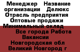 Менеджер › Название организации ­ Делюкс › Отрасль предприятия ­ Оптовые продажи › Минимальный оклад ­ 25 000 - Все города Работа » Вакансии   . Новгородская обл.,Великий Новгород г.